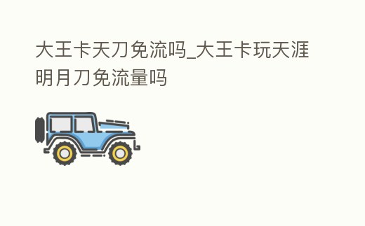 大王卡天刀免流嗎_大王卡玩天涯明月刀免流量嗎