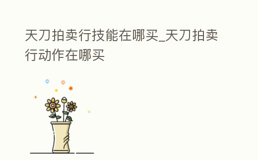 天刀拍賣行技能在哪買_天刀拍賣行動作在哪買