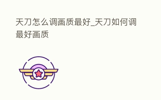 天刀怎么調畫質最好_天刀如何調最好畫質