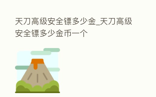 天刀高級安全鏢多少金_天刀高級安全鏢多少金幣一個