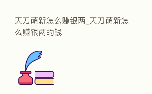 天刀萌新怎么賺銀兩_天刀萌新怎么賺銀兩的錢