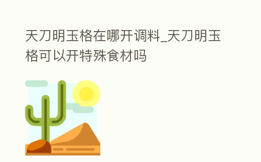 天刀明玉格在哪開調料_天刀明玉格可以開特殊食材嗎