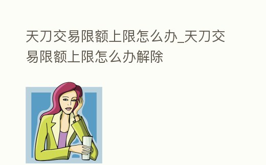 天刀交易限額上限怎么辦_天刀交易限額上限怎么辦解除
