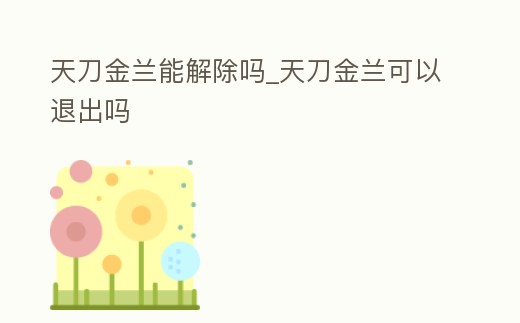 天刀金蘭能解除嗎_天刀金蘭可以退出嗎