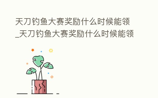 天刀釣魚大賽獎勵什么時候能領_天刀釣魚大賽獎勵什么時候能領啊