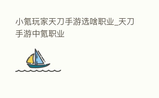 小氪玩家天刀手游選啥職業_天刀手游中氪職業