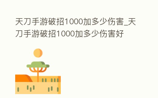 天刀手游破招1000加多少傷害_天刀手游破招1000加多少傷害好