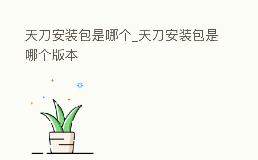 天刀安裝包是哪個(gè)_天刀安裝包是哪個(gè)版本