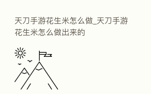 天刀手游花生米怎么做_天刀手游花生米怎么做出來的