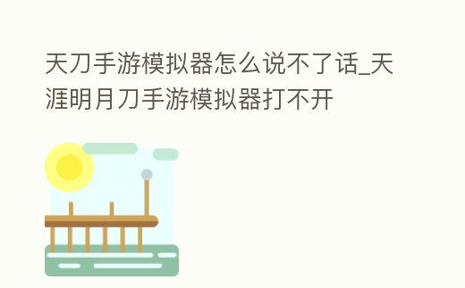 天刀手游模擬器怎么說不了話_天涯明月刀手游模擬器打不開