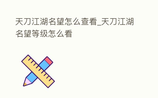 天刀江湖名望怎么查看_天刀江湖名望等級怎么看