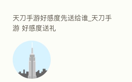 天刀手游好感度先送給誰_天刀手游 好感度送禮