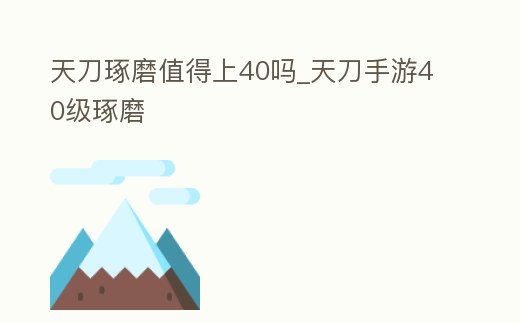天刀琢磨值得上40嗎_天刀手游40級琢磨