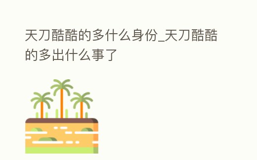 天刀酷酷的多什么身份_天刀酷酷的多出什么事了