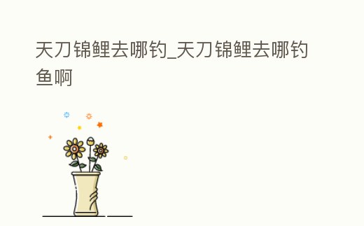 天刀錦鯉去哪釣_天刀錦鯉去哪釣魚啊