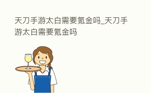 天刀手游太白需要氪金嗎_天刀手游太白需要氪金嗎