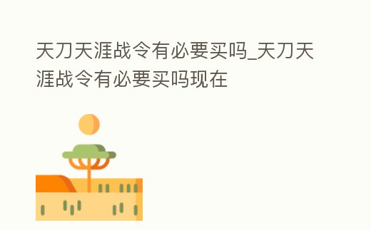 天刀天涯戰令有必要買嗎_天刀天涯戰令有必要買嗎現在
