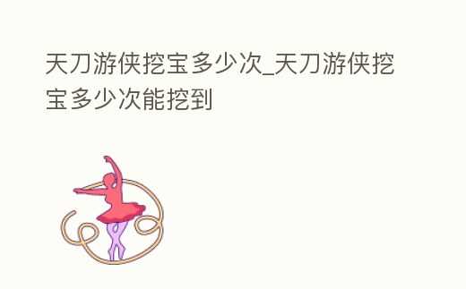天刀游俠挖寶多少次_天刀游俠挖寶多少次能挖到