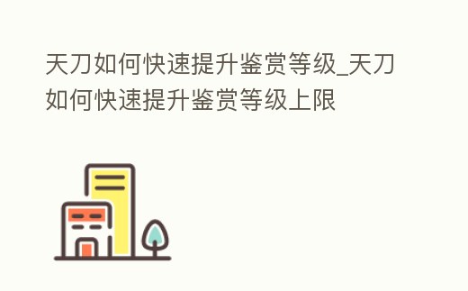 天刀如何快速提升鑒賞等級_天刀如何快速提升鑒賞等級上限