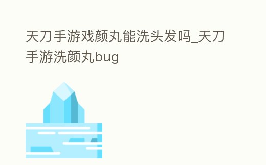天刀手游戲顏丸能洗頭發嗎_天刀手游洗顏丸bug