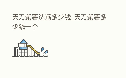 天刀紫薯洗滿多少錢_天刀紫薯多少錢一個