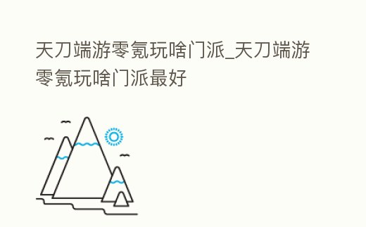 天刀端游零氪玩啥門派_天刀端游零氪玩啥門派最好