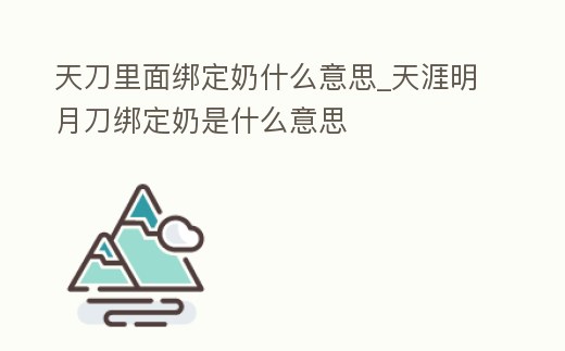 天刀里面綁定奶什么意思_天涯明月刀綁定奶是什么意思
