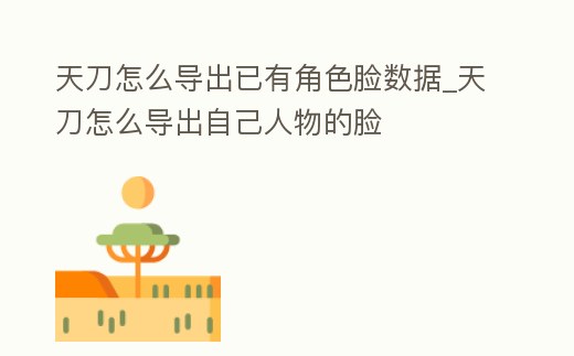 天刀怎么導出已有角色臉數據_天刀怎么導出自己人物的臉