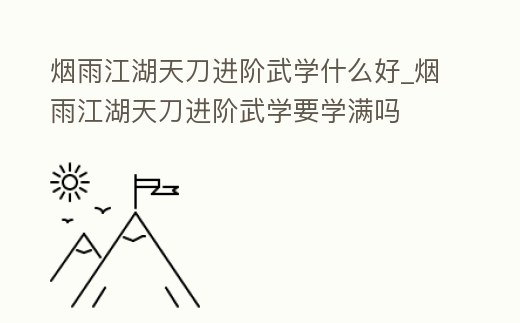 煙雨江湖天刀進階武學什么好_煙雨江湖天刀進階武學要學滿嗎