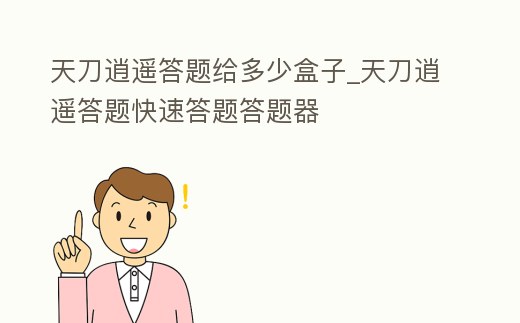 天刀逍遙答題給多少盒子_天刀逍遙答題快速答題答題器