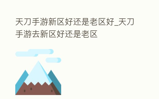 天刀手游新區好還是老區好_天刀手游去新區好還是老區