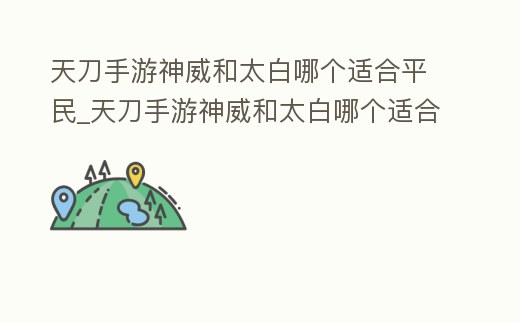 天刀手游神威和太白哪個適合平民_天刀手游神威和太白哪個適合平民玩家