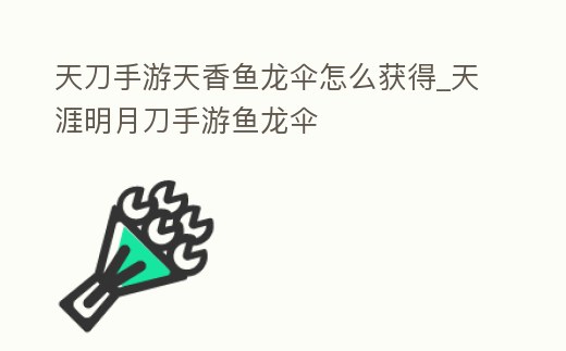 天刀手游天香魚龍傘怎么獲得_天涯明月刀手游魚龍傘