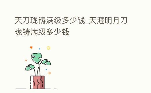 天刀瓏鑄滿級多少錢_天涯明月刀瓏鑄滿級多少錢