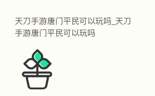 天刀手游唐門平民可以玩嗎_天刀手游唐門平民可以玩嗎