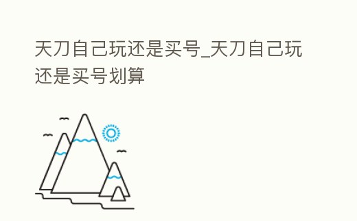天刀自己玩還是買號_天刀自己玩還是買號劃算