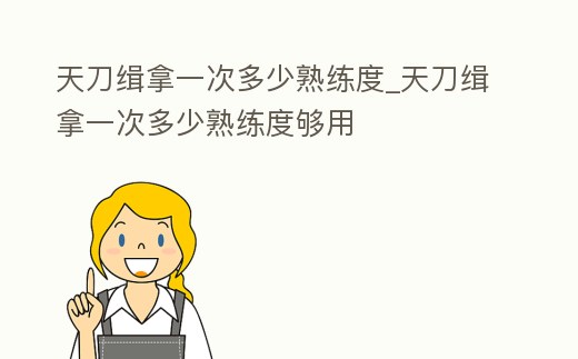 天刀緝拿一次多少熟練度_天刀緝拿一次多少熟練度夠用