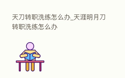 天刀轉(zhuǎn)職洗練怎么辦_天涯明月刀轉(zhuǎn)職洗練怎么辦