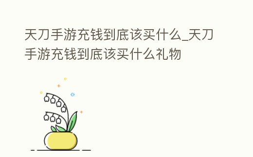 天刀手游充錢到底該買什么_天刀手游充錢到底該買什么禮物