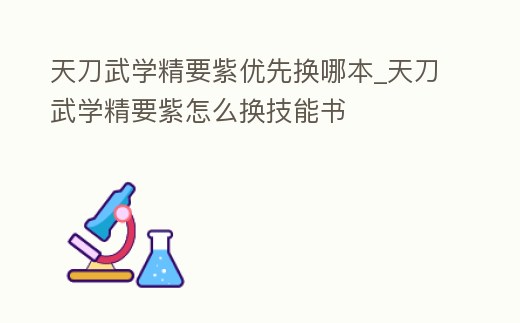 天刀武學(xué)精要紫優(yōu)先換哪本_天刀武學(xué)精要紫怎么換技能書