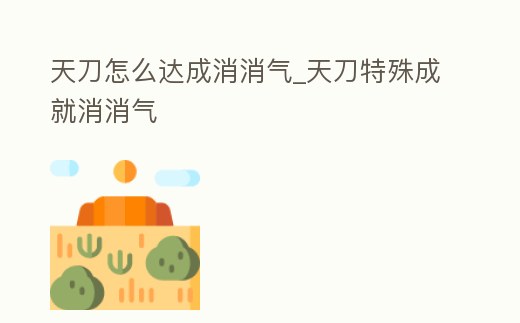 天刀怎么達成消消氣_天刀特殊成就消消氣