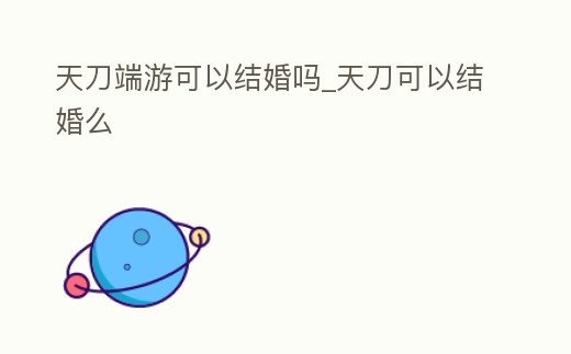天刀端游可以結婚嗎_天刀可以結婚么