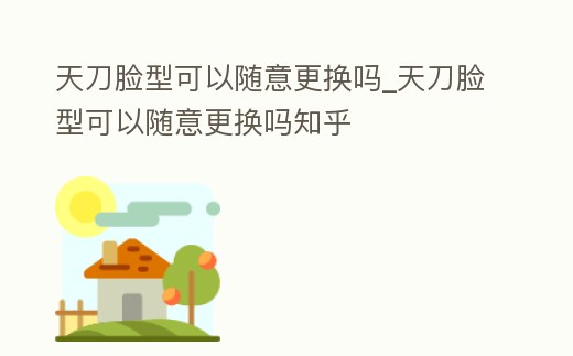 天刀臉型可以隨意更換嗎_天刀臉型可以隨意更換嗎知乎