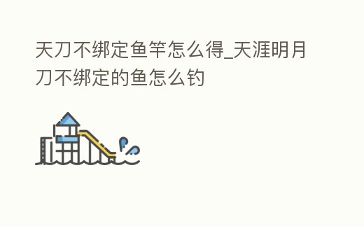 天刀不綁定魚竿怎么得_天涯明月刀不綁定的魚怎么釣