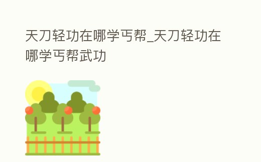 天刀輕功在哪學丐幫_天刀輕功在哪學丐幫武功