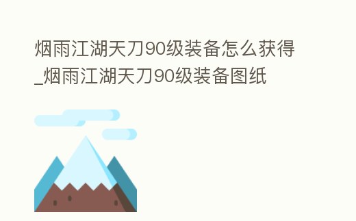 煙雨江湖天刀90級裝備怎么獲得_煙雨江湖天刀90級裝備圖紙