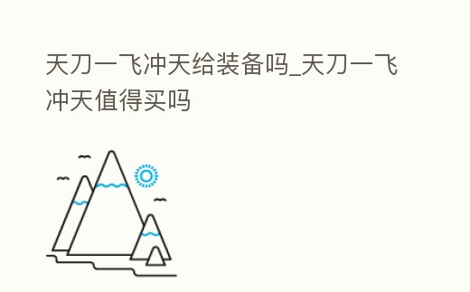 天刀一飛沖天給裝備嗎_天刀一飛沖天值得買嗎