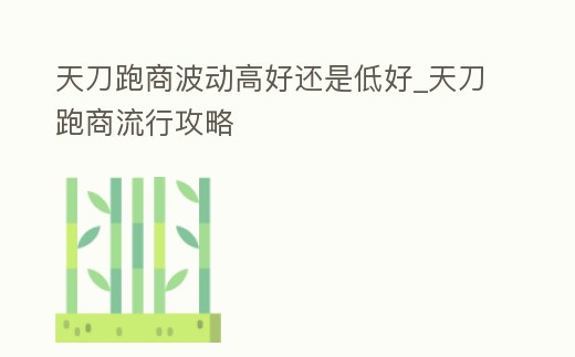 天刀跑商波動高好還是低好_天刀跑商流行攻略