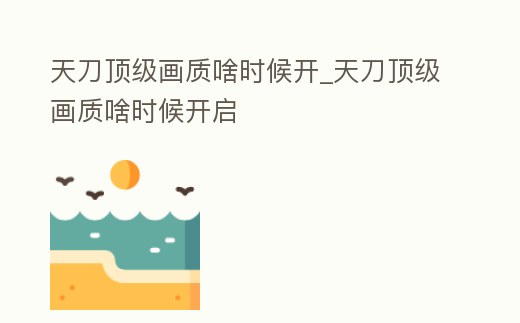 天刀頂級畫質啥時候開_天刀頂級畫質啥時候開啟