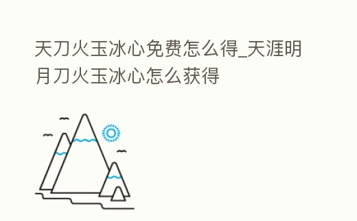 天刀火玉冰心免費怎么得_天涯明月刀火玉冰心怎么獲得